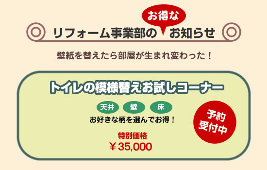 リフォーム事業部のお知らせ　壁紙を替えたら部屋が生まれ変わった！トイレの模様替えお試しコーナー　お好きな柄を選んでお得！特別価格￥19,000